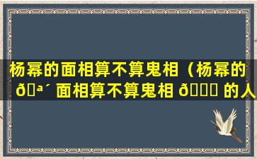 杨幂的面相算不算鬼相（杨幂的 🪴 面相算不算鬼相 🐞 的人）